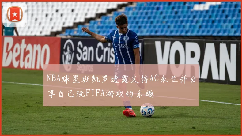 NBA球星班凯罗透露支持AC米兰并分享自己玩FIFA游戏的乐趣