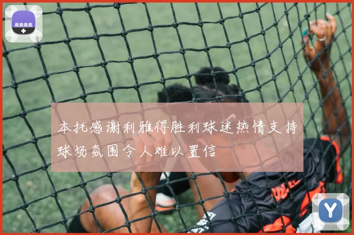 本托感谢利雅得胜利球迷热情支持球场氛围令人难以置信