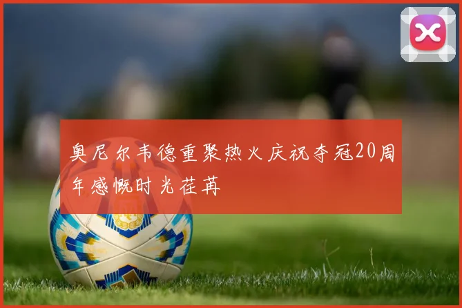 奥尼尔韦德重聚热火庆祝夺冠20周年感慨时光荏苒