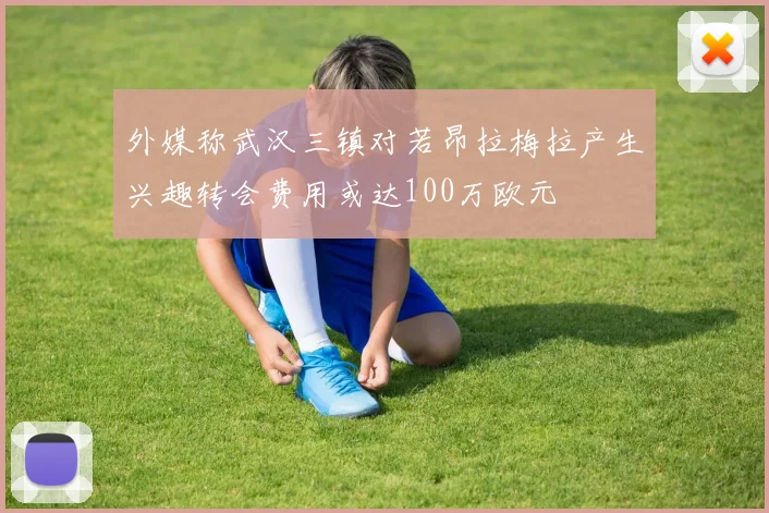 外媒称武汉三镇对若昂拉梅拉产生兴趣转会费用或达100万欧元