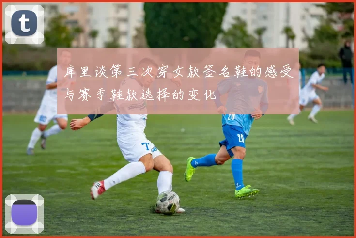 库里谈第三次穿女款签名鞋的感受与赛季鞋款选择的变化
