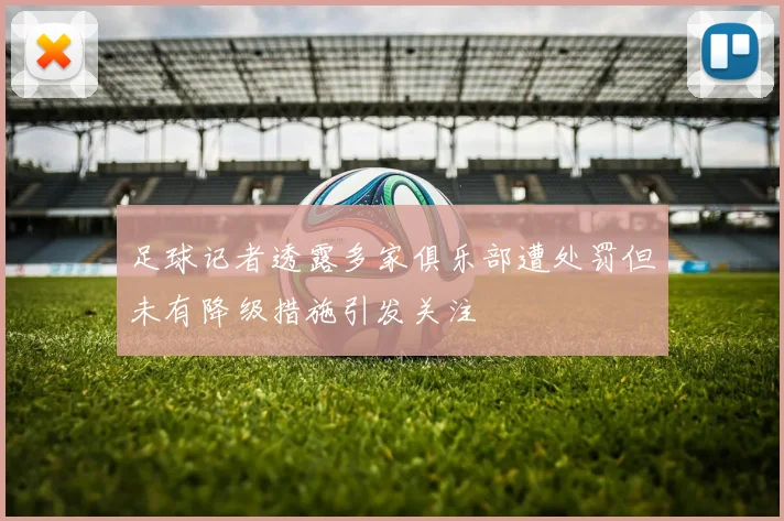 足球记者透露多家俱乐部遭处罚但未有降级措施引发关注