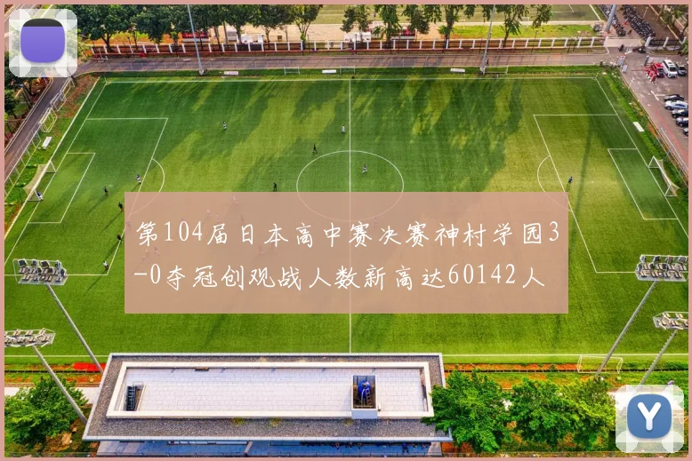 第104届日本高中赛决赛神村学园3-0夺冠创观战人数新高达60142人